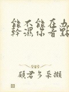 能不能在办公室干湿你看点