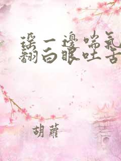 瑶一边喘气一边翻白眼吐舌头