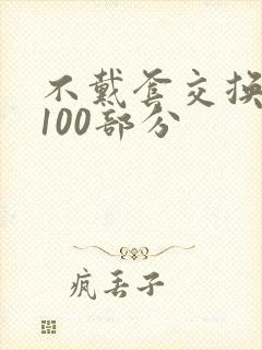 不戴套交换系列100部分