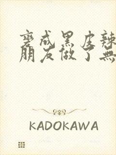 变成黑皮辣妹跟朋友做了无增删翻译