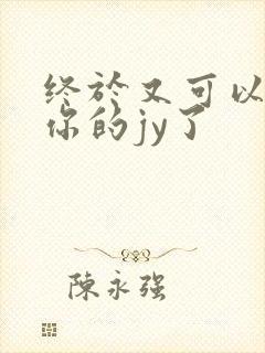 终于又可以吃到你的jy了