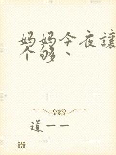 妈妈今夜让你日个够丶