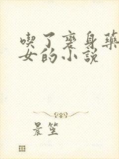 吃了变身药丸变女的小说