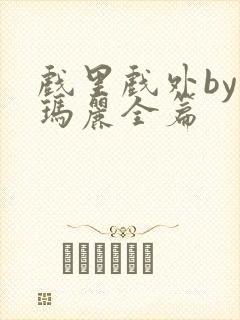 戏里戏外by苏玛丽全篇