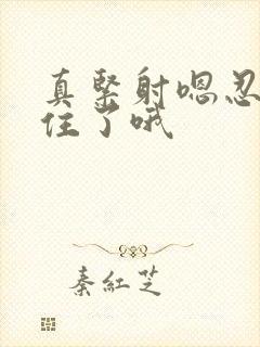 真紧射嗯忍哦不住了哦