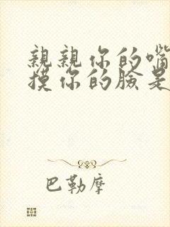 亲亲你的嘴巴摸摸你的脸是什么歌