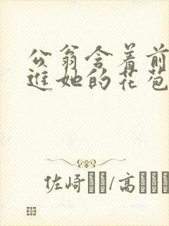 公翁含着前面挺进她的花苞