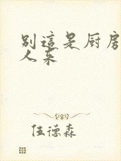 别这是厨房会有人来