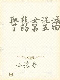 与亲女洗澡时伦了的第五回