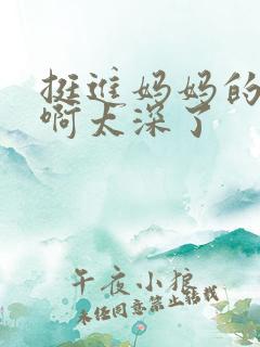 挺进妈妈的花苞啊太深了