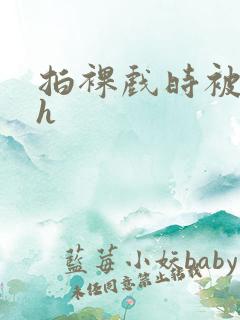 拍裸戏时被c了h