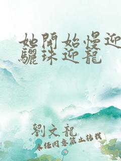 她开始慢迎迎合骊珠迎龙