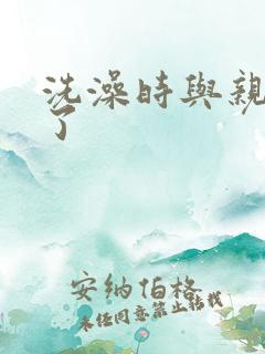 洗澡时与亲女伦了