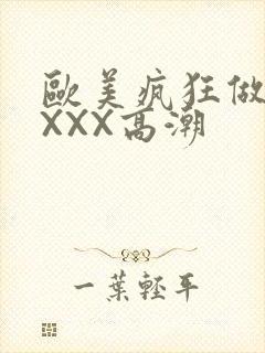 欧美疯狂做爰XXXX高潮