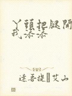 丫头把腿开大让我添添