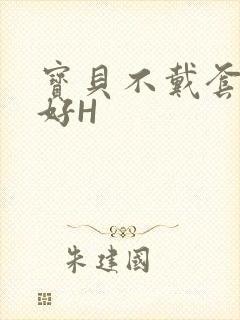 宝贝不戴套好不好H
