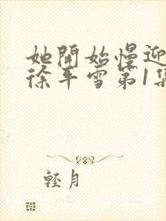 她开始慢迎迎合徐平雪第1集