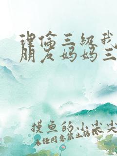 理伦三级我的女朋友妈妈三