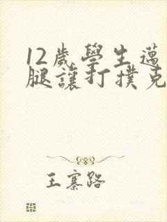 12岁学生迈开腿让打扑克软件