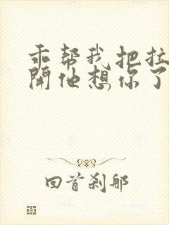 乖帮我把拉链拉开他想你了