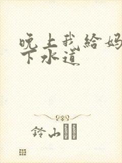 晚上我给妈妈通下水道