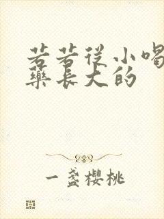 若若从小喝催乳药长大的