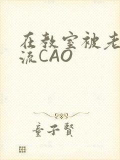 在教室被老师伦流CAO