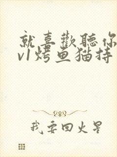 就喜欢听你叫1v1烤鱼猫持竿钓鱼