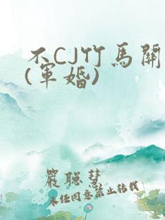 不CJ竹马关系(军婚)