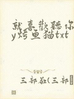就喜欢听你叫by烤鱼猫txt