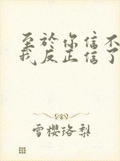 至于你信不信 我反正信了