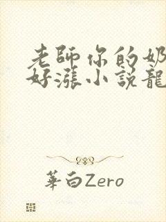 老师你的奶好大好涨小说龙腾小说