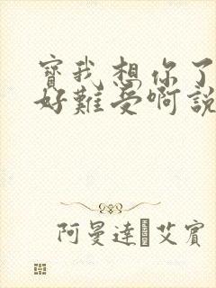 宝我想你了胀的好难受啊说说