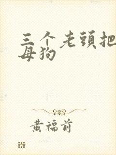 三个老头把我当母狗