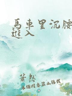 马车里沉腰缓缓进入