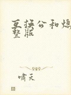 互换公和熄1完整版