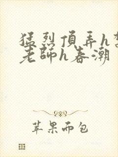 猛烈顶弄h禁欲老师h春潮