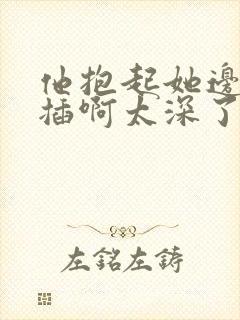 他抱起她边走边插啊太深了