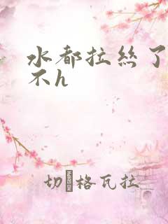 水都拉丝了还说不h