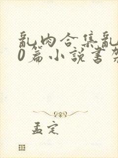 乱肉合集乱500篇小说书架下载TXT