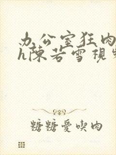 办公室狂肉校花h陈若雪视频