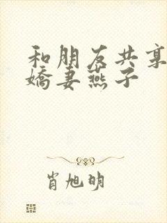 和朋友共享我的娇妻燕子