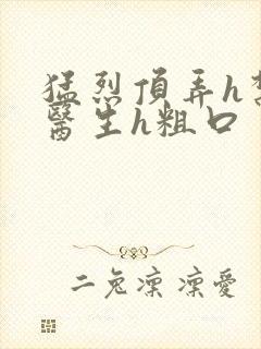 猛烈顶弄h禁欲医生h粗口