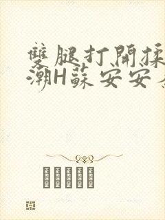 双腿打开揉弄高潮H苏安安秦慕深