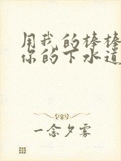 用我的棒棒疏通你的下水道