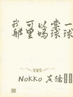 我可以尝一下你那里吗球球