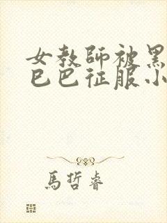 女教师被黑人大巳巴征服小说