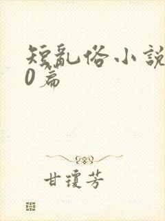 短乱俗小说500篇