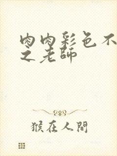 肉肉彩色不遮挡之老师