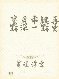 宝贝乖腿再开一点深一点更好